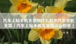 汽车上粘手机支架用什么胶水汽车手机支架「汽车上粘手机支架用什么胶水」