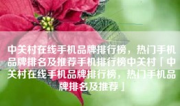 中关村在线手机品牌排行榜，热门手机品牌排名及推荐手机排行榜中关村「中关村在线手机品牌排行榜，热门手机品牌排名及推荐」