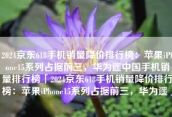 2024京东618手机销量降价排行榜：苹果iPhone15系列占据前三，华为遥中国手机销量排行榜「2024京东618手机销量降价排行榜：苹果iPhone15系列占据前三，华为遥」